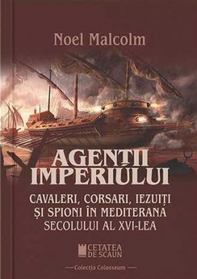 Agentii imperiului. Cavaleri, corsari, iezuiti si spioni in Mediterana secolului al XVI-lea &amp;ndash; Noel Malcolm foto