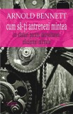 Cum să-ți antrenezi mintea - Paperback brosat - Arnold Bennett - Cartex
