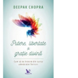 Putere, libertate si gratie divina. Cum sa ne hranim din sursa adevaratei fericiri (editie revizuita) - Deepak Chopra