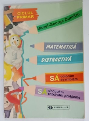 MATEMATICA DISTRACTIVA , SA COLORAM, , SA ASAMBLAM , SA DECUPAM , SA REZOLVAM PROBLEME de VIOREL - GEORGE DUMITRU , CICLUL PRIMAR , 1999 foto