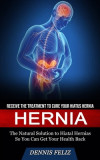 Hernia: Receive the Treatment to Cure Your Hiatus Hernia (The Natural Solution to Hiatal Hernias So You Can Get Your Health Ba