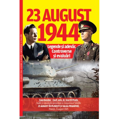 23 August 1944, legende si adevar. Controverse si evaluari, coordonator: conf.univ.dr. Gavriil Preda, 192 pagini foto