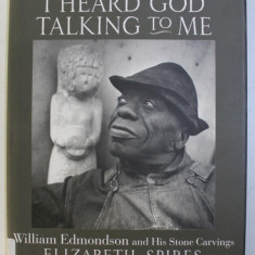 I HEARD GOD TALKING TO ME - WILLIAM EDMONDSON and HIS STONE CARVINGS by ELIZABETH SPIRES , 2009
