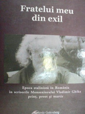 FRATELUI MEU DIN EXIL.EPOCA STALINISTA IN ROMANIA IN SCRISORILE MONSENIORULUI VLADIMIR GHIKA PRINT,PREOT SI MARTIR , 2008 foto