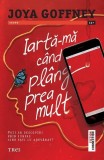 Iartă-mă c&acirc;nd pl&acirc;ng prea mult - Paperback brosat - Joya Goffney - Trei