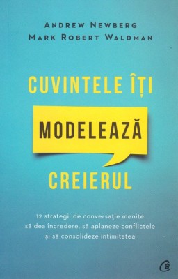 Cuvintele Iti Modeleaza Creierul (Editia a 2-a), Mark Robert Waldman, Andrew Newberg - Editura Curtea Veche foto