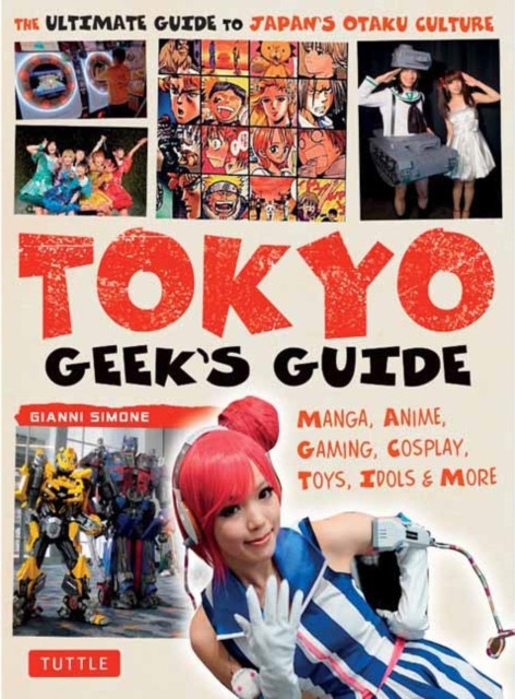 Tokyo Geek&#039;s Guide: Manga, Anime, Gaming, Cosplay, Toys, Idols &amp; More - The Ultimate Guide to Japan&#039;s Otaku Culture