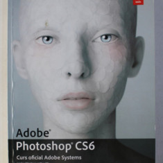 ADOBE PHOTOSHOP CS6 - CURS OFICIAL ADOBE SYSTEMS , 2013 * CONTINE DVD