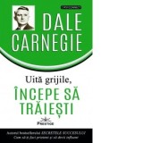 Uita grijile, incepe sa traiesti! - Dale Carnegie