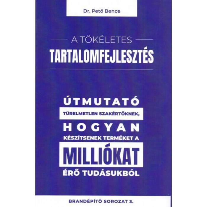 A t&ouml;k&eacute;letes tartalomfejleszt&eacute;s - &Uacute;tmutat&oacute; t&uuml;relmetlen szak&eacute;rtőknek, hogyan k&eacute;sz&iacute;tsenek term&eacute;ket a milli&oacute;kat &eacute;rő tud&aacute;sukb&oacute;l - Dr. Pető Bence