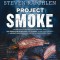 Project Smoke: Seven Steps to Smoked Food Nirvana, Plus 100 Irresistible Recipes from Classic (Slam-Dunk Brisket) to Adventurous (Smo
