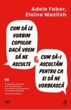Cum sa le vorbim copiilor daca vrem sa ne asculte si cum sa-i ascultam pentru ca ei sa ne vorbeasca - Adele Faber, Elaine Mazlish