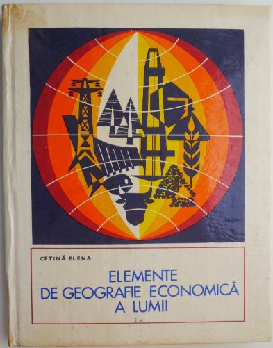 Elemente de geografie economica a lumii. Resurse energetice. Materii prime industriale si agricole &ndash; Cetina Elena