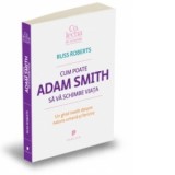 Cum poate Adam Smith sa va schimbe viata - Un ghid inedit despre natura umana si fericire - Russ Roberts