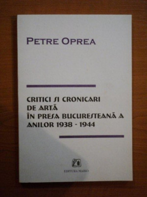 CRITICI SI CRONICARI DE ARTA IN PRESA BUCURESTEANA A ANILOR 1938-1944 de PETRE OPREA , 1999 foto