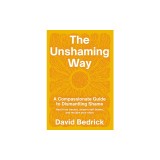 The Unshaming Way: A Compassionate Guide to Dismantling Shame--Heal from Trauma, Unlearn Self-Blame, and Reclaim Your Story