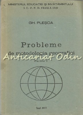 Probleme De Metodologia Geografiei. Partea I, a II-a - Gh. Plesca