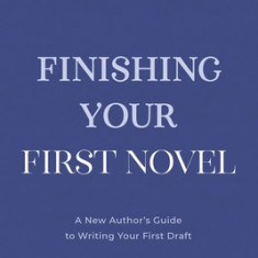 Finishing Your First Novel: A New Author's Guide to Writing Your First Draft