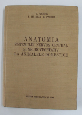 ANATOMIA SISTEMULUI NERVOS CENTRAL SI NEUROVEGETATIV LA ANIMALELE DOMESTICE de V. GHETIE , I. TH. RIGA SI E. PASTEA , 1956 foto