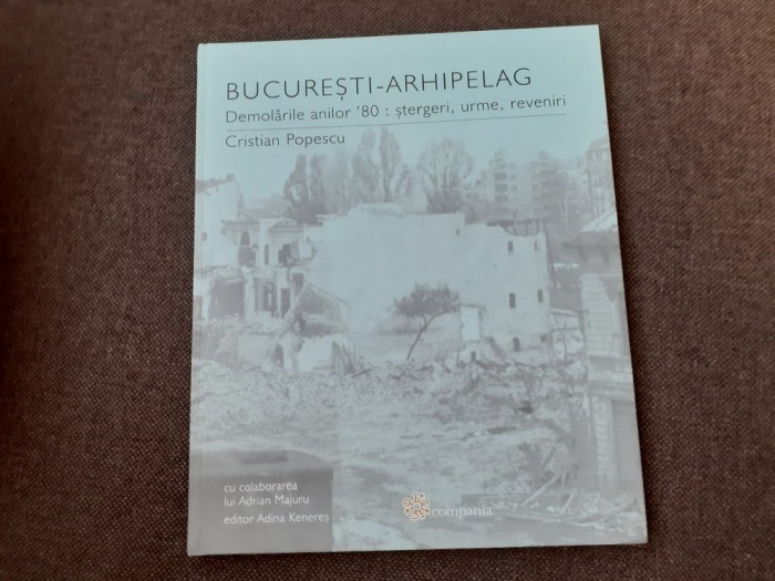Cristian Popescu - Bucuresti, Arhipelag. Demolarile anilor &#039;80; stergeri, urme, reveniri EDITIE CARTONATA