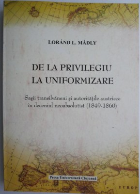 De la privilegiu la uniformizare. Sasii transilvaneni si autoritatile austriece in deceniul neoabsolutist (1849-1860) &amp;ndash; Lorand L. Madly foto