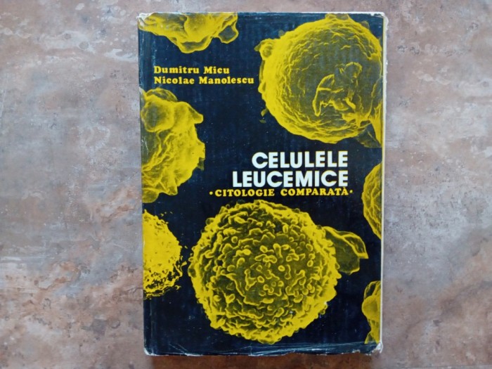 Dumitru Micu si Nicolae Manolescu - Celulele leucemice - citologie comparata, 1981