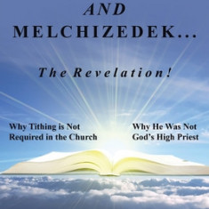 Tithing and Melchizedek-The Revelation!: Why Tithing Is Not Required in the Church Why He Was Not God's High Priest