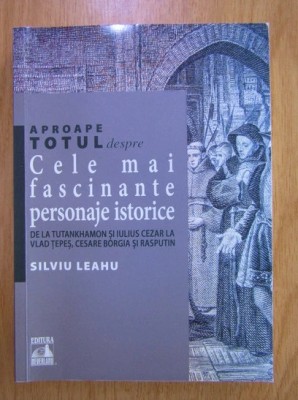 Silviu Leahu - Aproape totul despre Cele mai fascinante personaje istorice foto