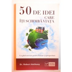 50 DE IDEI CARE ITI SCHIMBA VIATA -UN GHID NECESAR PENTRU FERICIRE SI PROSPERITATE de ROBERT ANTHONY , 2012