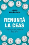 Cumpara ieftin Renunta la ceas. Cum sa fii mai productiv fara stres/Laura Wanderkam