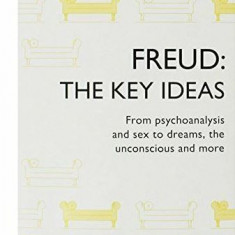 FREUD, THE KEY IDEAS, FROM PSYCHOANALYSIS AND SEX TO DREAMS, THE UNCONSCOUS AND MORE (CARTE IN LIMBA ENGLEZA)