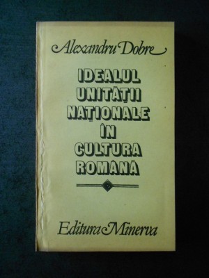 ALEXANDRU DOBRE - IDEALUL UNITATII NATIONALE IN CULTURA ROMANA foto