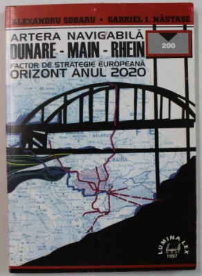 ARTERA NAVIGABILA DUNARE - MAIN - RHEIN, FACTOR DE STRATEGIE EUROPEANA , ORIZONT ANUL 2020 de ALEXANDRU SOBARU si GABRIEL I. NASTASE , 1997 , DEDICATI foto