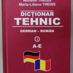 DICTIONAR TEHNIC , GERMAN - ROMAN de WILHELM THEISS si MARIA - LILIANA THEISS , VOLUMUL 1 : LITERELE A- E , 2010