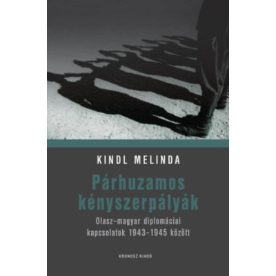 P&amp;aacute;rhuzamos k&amp;eacute;nyszerp&amp;aacute;ly&amp;aacute;k - Olasz-magyar diplom&amp;aacute;ciai kapcsolatok 1943-1945 k&amp;ouml;z&amp;ouml;tt - Kindl Melinda foto