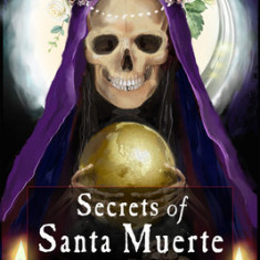 Secrets of Santa Muerte: A Guide to the Prayers, Spells, Rituals, and Hexes