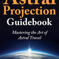 The Astral Projection Guidebook: Mastering the Art of Astral Travel