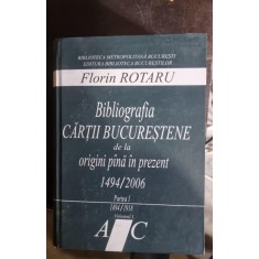 Florin Rotaru - Bibliografia cartii Bucurestene de la Origini pana in prezent 1494/2006 Partea I 1494-1918 Vol. i Literele A-C ( cu dedicatie pentru I