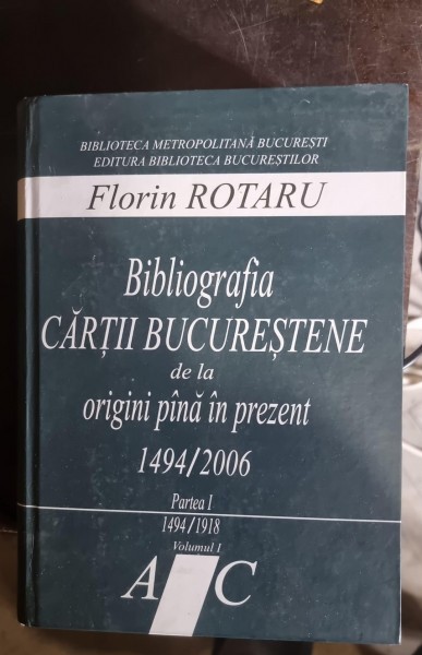 Florin Rotaru - Bibliografia cartii Bucurestene de la Origini pana in prezent 1494/2006 Partea I 1494-1918 Vol. i Literele A-C ( cu dedicatie pentru I