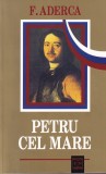 F. Aderca - Petru cel Mare. Intaiul revolutionar. Constructorul Rusiei