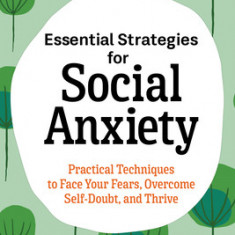 Essential Strategies for Social Anxiety: Practical Techniques to Face Your Fears, Overcome Self-Doubt, and Thrive