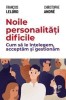 Noile personalitati dificile: Cum sa le intelegem - Francois Lelord, Christophe Andre - Psihologie