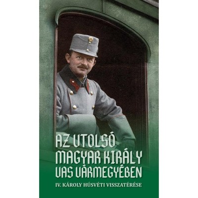 Az utols&amp;oacute; magyar kir&amp;aacute;ly Vas v&amp;aacute;rmegy&amp;eacute;ben - IV. K&amp;aacute;roly h&amp;uacute;sv&amp;eacute;ti visszat&amp;eacute;r&amp;eacute;se foto