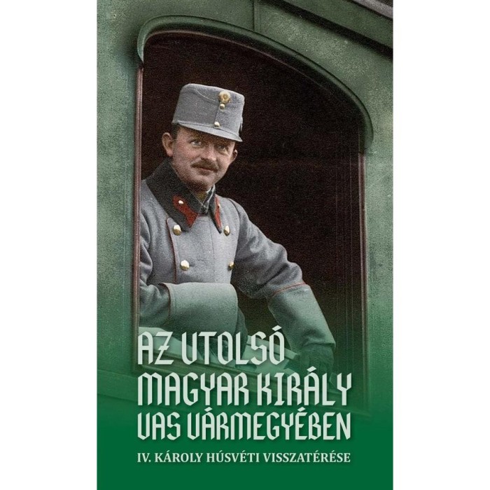 Az utols&oacute; magyar kir&aacute;ly Vas v&aacute;rmegy&eacute;ben - IV. K&aacute;roly h&uacute;sv&eacute;ti visszat&eacute;r&eacute;se