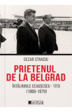 Prietenul de la Belgrad. Intalnirile Ceausescu-Tito (1966-1970) - Cezar Stanciu