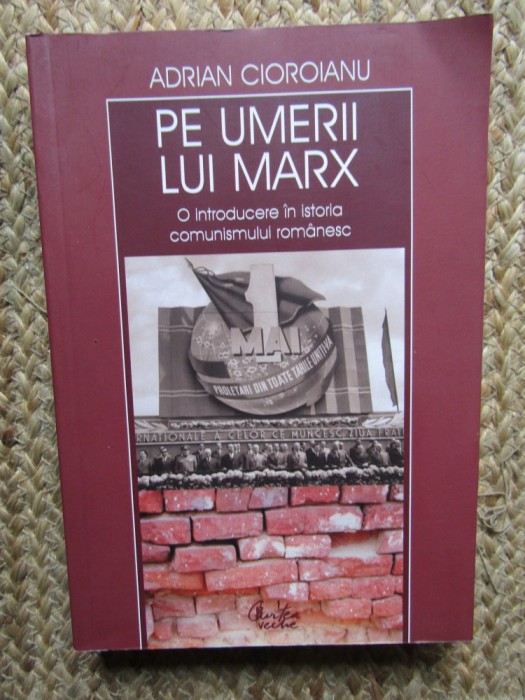 PE UMERII LUI MARX, O INTRODUCERE IN ISTORIA COMUNISMULUI ROMANESC - ADRIAN CIOROIANU