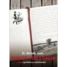 Paraszti huncuts&aacute;gok, avagy egy &aacute;llatorvos napl&oacute;t&ouml;red&eacute;kei - Bartalis Imre