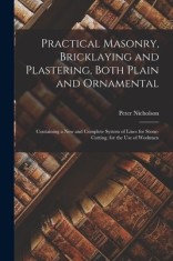 Practical Masonry, Bricklaying and Plastering, Both Plain and Ornamental: Containing a New and Complete System of Lines for Stone-Cutting. for the Use