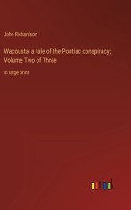 Wacousta; a tale of the Pontiac conspiracy; Volume Two of Three: in large print