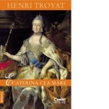 Ecaterina cea Mare (editia a III-a) - Henri Troyat, Elisabeta Niculescu, Simona Branzaru